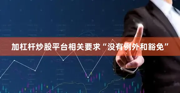 加杠杆炒股平台相关要求“没有例外和豁免”