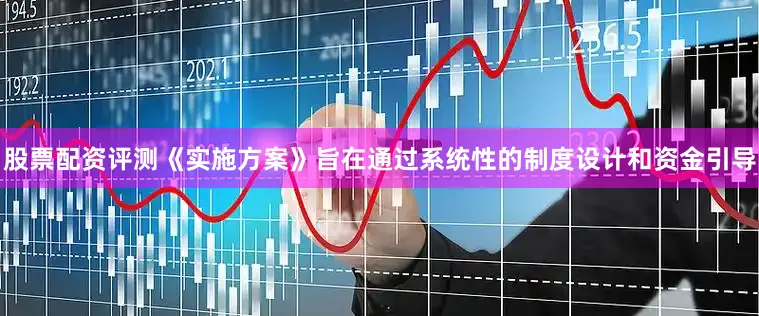 股票配资评测《实施方案》旨在通过系统性的制度设计和资金引导