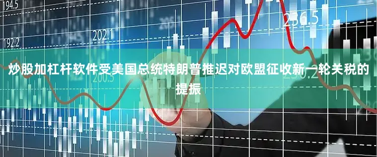 炒股加杠杆软件受美国总统特朗普推迟对欧盟征收新一轮关税的提振