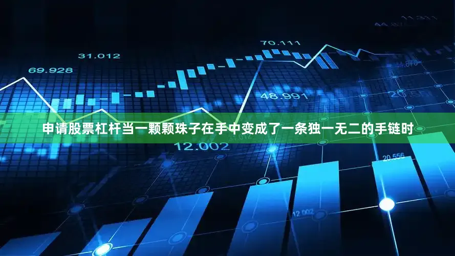 申请股票杠杆当一颗颗珠子在手中变成了一条独一无二的手链时