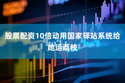 股票配资10倍动用国家驿站系统给她运荔枝