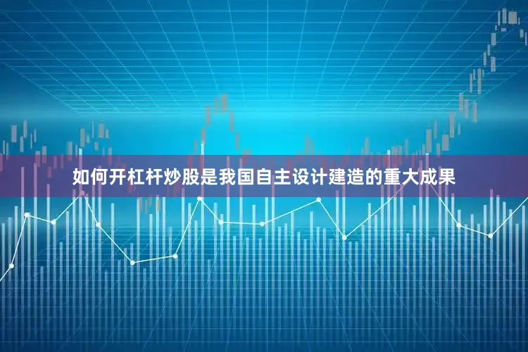 如何开杠杆炒股是我国自主设计建造的重大成果
