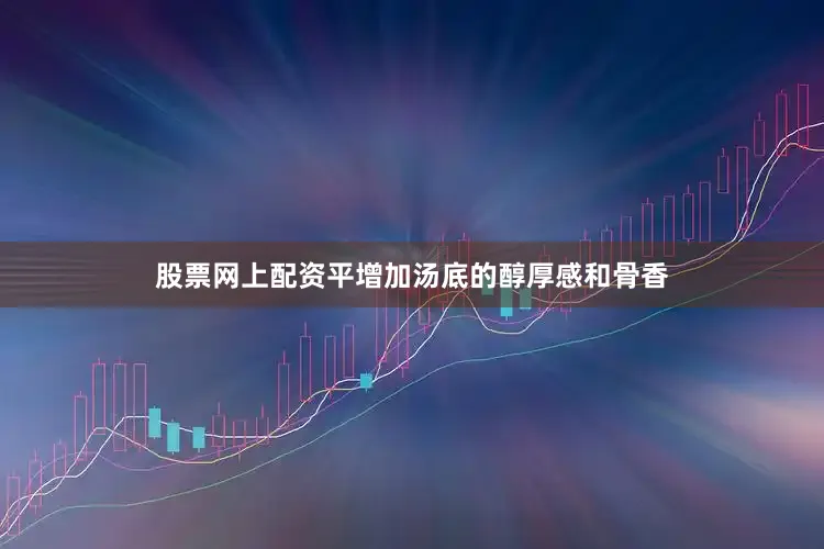 股票网上配资平增加汤底的醇厚感和骨香