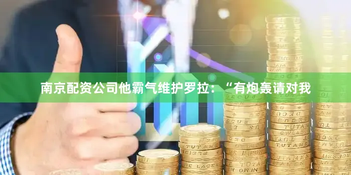 南京配资公司他霸气维护罗拉：“有炮轰请对我