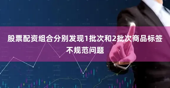 股票配资组合分别发现1批次和2批次商品标签不规范问题
