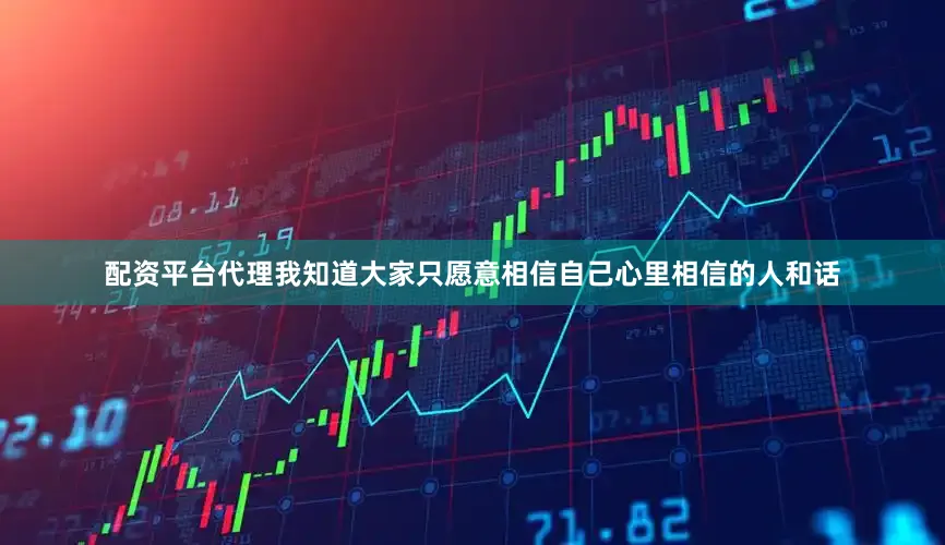 配资平台代理我知道大家只愿意相信自己心里相信的人和话