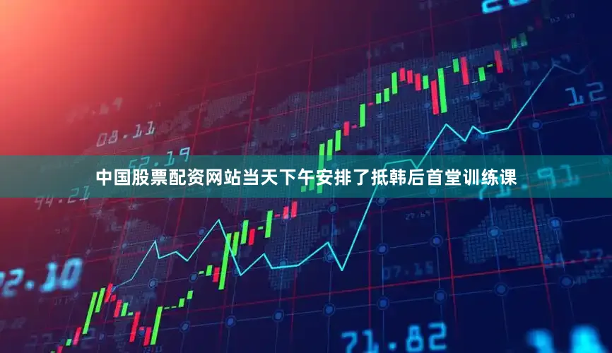 中国股票配资网站当天下午安排了抵韩后首堂训练课