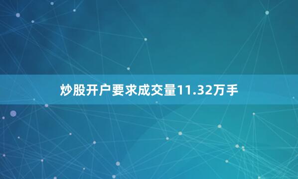 炒股开户要求成交量11.32万手