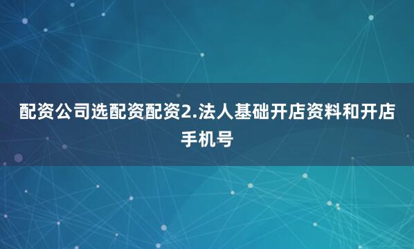 配资公司选配资配资2.法人基础开店资料和开店手机号