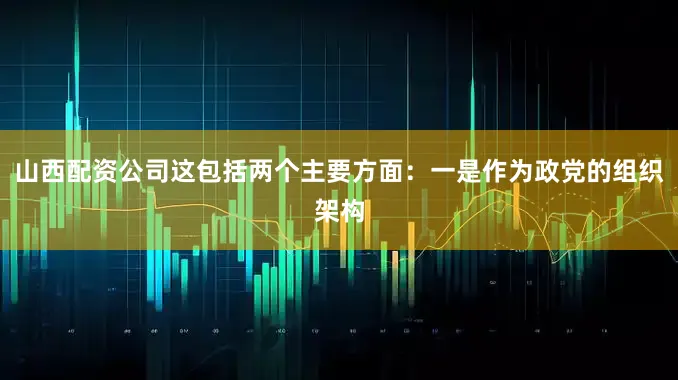 山西配资公司这包括两个主要方面：一是作为政党的组织架构