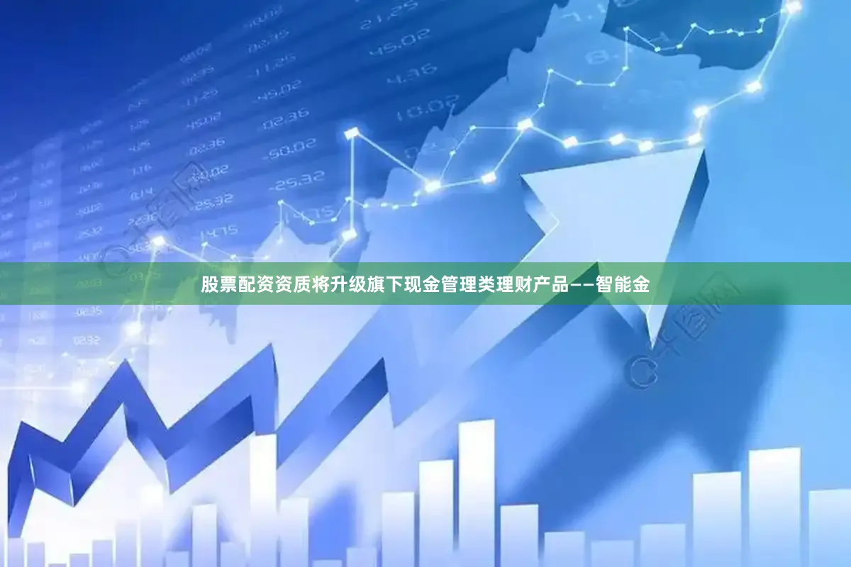 股票配资资质将升级旗下现金管理类理财产品——智能金