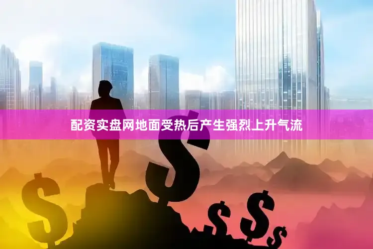 配资实盘网地面受热后产生强烈上升气流