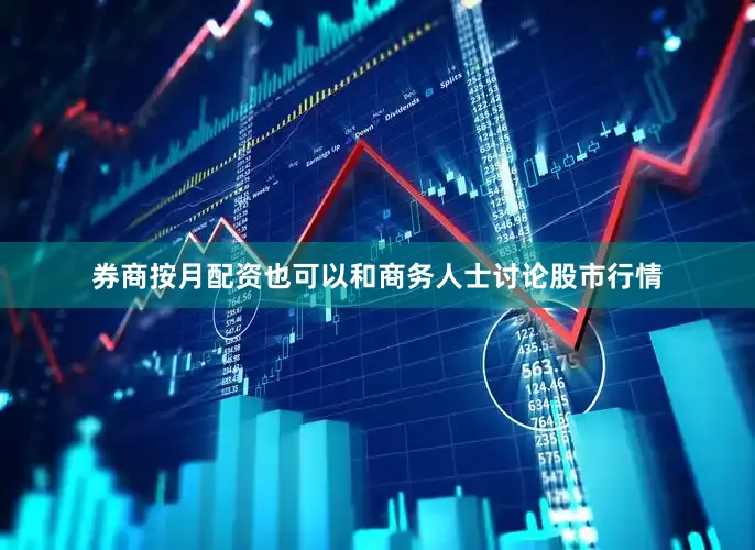 券商按月配资也可以和商务人士讨论股市行情