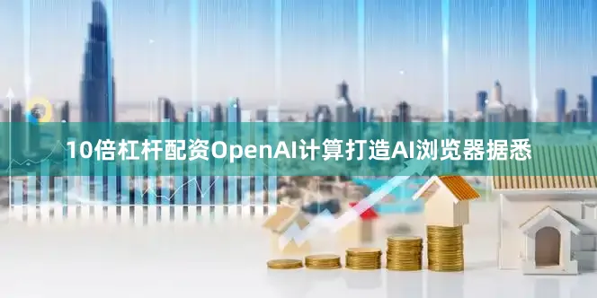 10倍杠杆配资OpenAI计算打造AI浏览器据悉