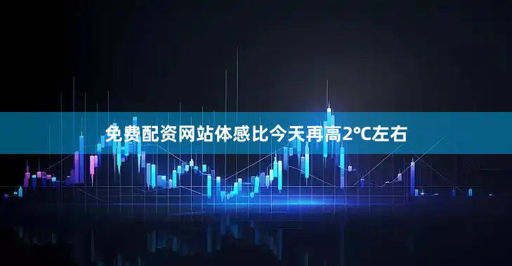 免费配资网站体感比今天再高2℃左右