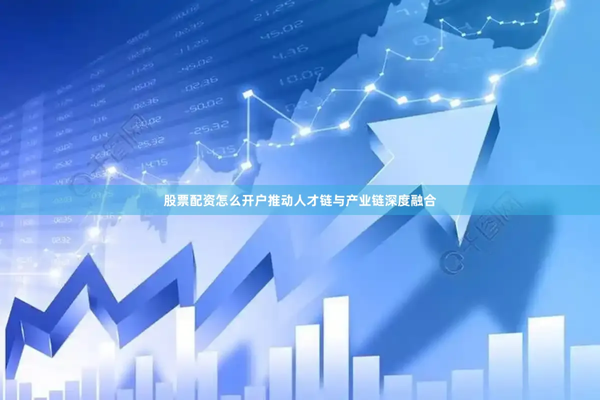 股票配资怎么开户推动人才链与产业链深度融合
