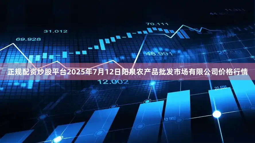 正规配资炒股平台2025年7月12日阳泉农产品批发市场有限公司价格行情