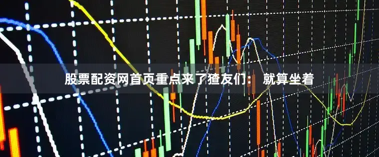 股票配资网首页重点来了猹友们： 就算坐着