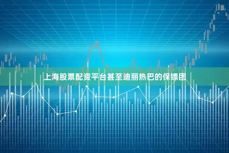 上海股票配资平台甚至迪丽热巴的保镖团
