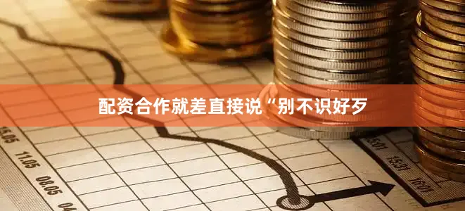 配资合作就差直接说“别不识好歹