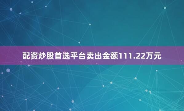 配资炒股首选平台卖出金额111.22万元