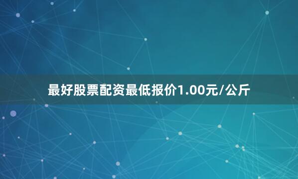 最好股票配资最低报价1.00元/公斤
