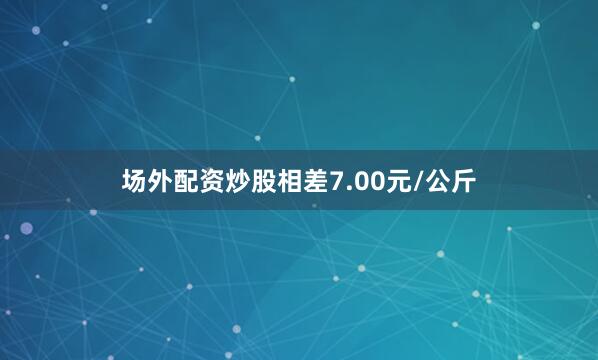 场外配资炒股相差7.00元/公斤