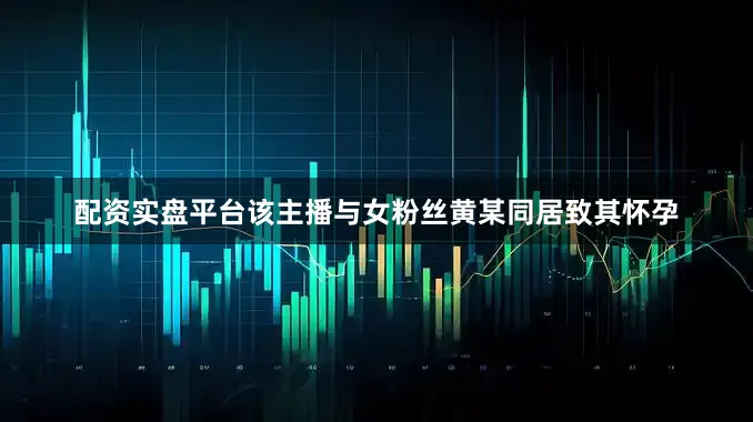 配资实盘平台该主播与女粉丝黄某同居致其怀孕