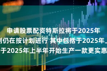 申请股票配资特斯拉将于2025年推出的新车计划仍在按计划进行 其中包括于2025年上半年开始生产一款更实惠的车型