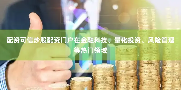 配资可信炒股配资门户在金融科技、量化投资、风险管理等热门领域