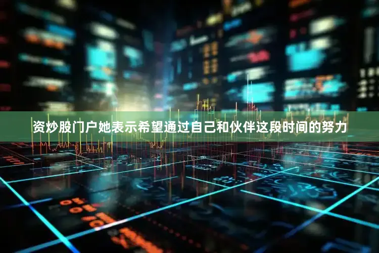资炒股门户她表示希望通过自己和伙伴这段时间的努力