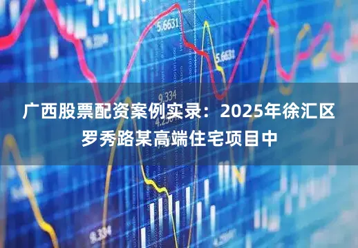 广西股票配资案例实录：2025年徐汇区罗秀路某高端住宅项目中