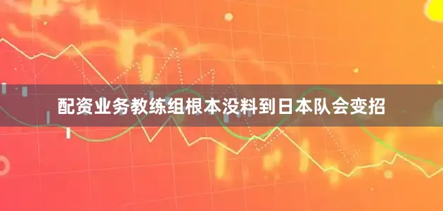 配资业务教练组根本没料到日本队会变招