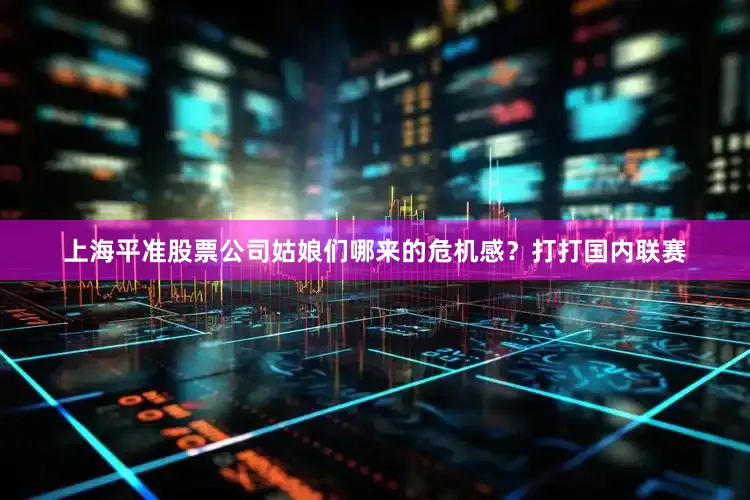 上海平准股票公司姑娘们哪来的危机感？打打国内联赛