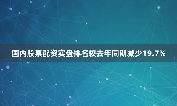 国内股票配资实盘排名较去年同期减少19.7%