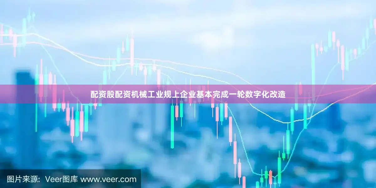 配资股配资机械工业规上企业基本完成一轮数字化改造