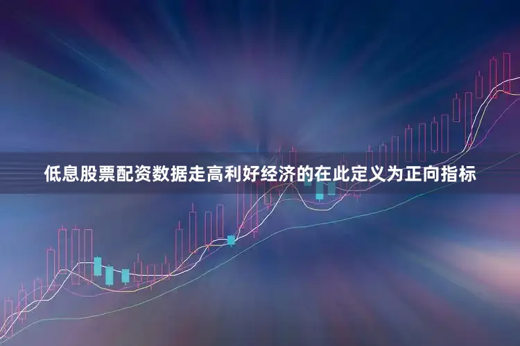 低息股票配资数据走高利好经济的在此定义为正向指标