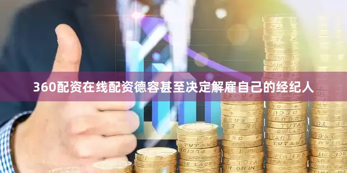 360配资在线配资德容甚至决定解雇自己的经纪人