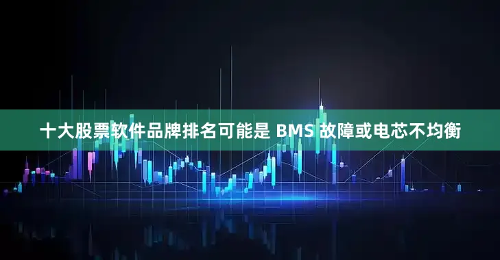 十大股票软件品牌排名可能是 BMS 故障或电芯不均衡