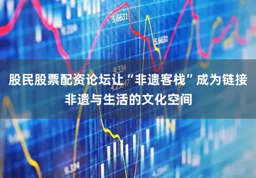 股民股票配资论坛让“非遗客栈”成为链接非遗与生活的文化空间