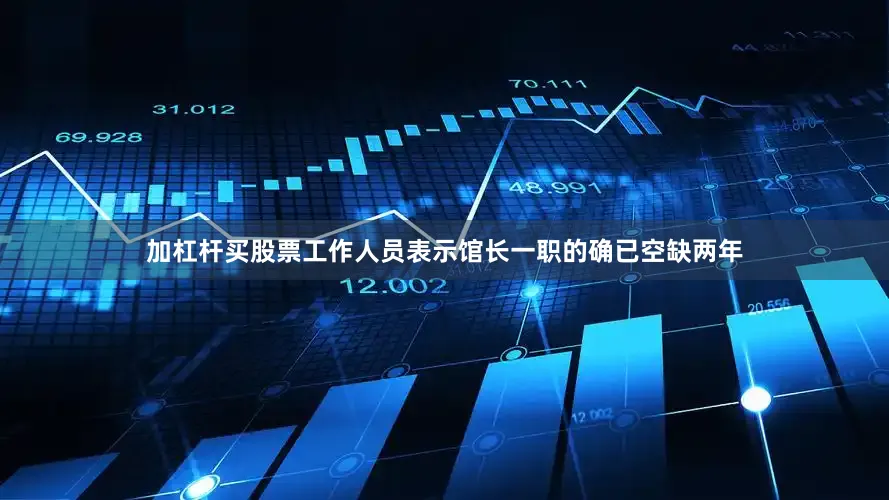 加杠杆买股票工作人员表示馆长一职的确已空缺两年