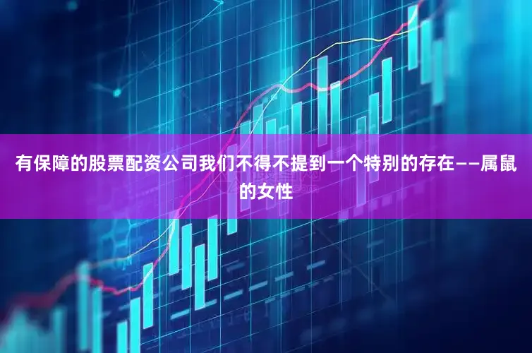 有保障的股票配资公司我们不得不提到一个特别的存在——属鼠的女性