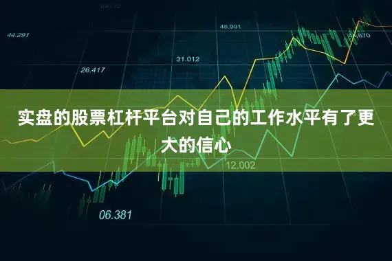 实盘的股票杠杆平台对自己的工作水平有了更大的信心