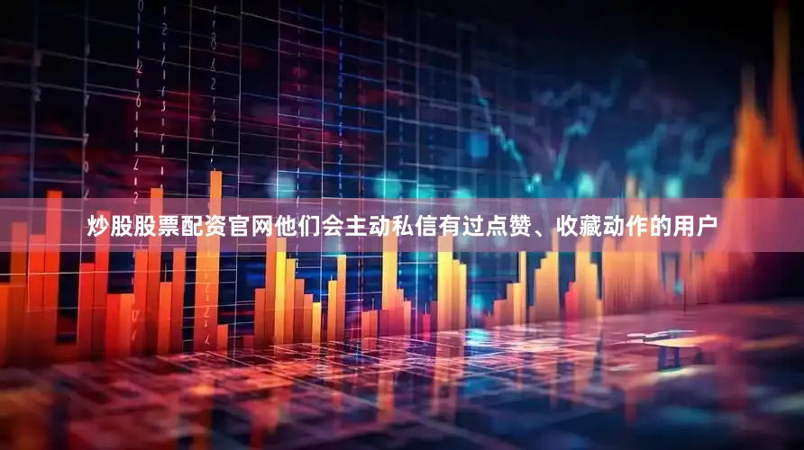 炒股股票配资官网他们会主动私信有过点赞、收藏动作的用户