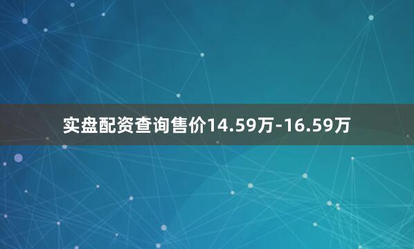 实盘配资查询售价14.59万-16.59万
