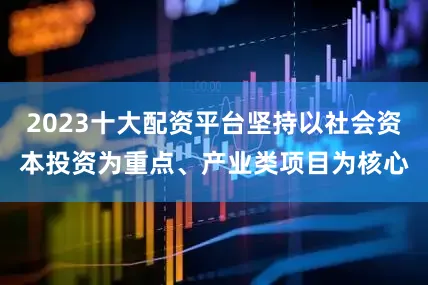 2023十大配资平台坚持以社会资本投资为重点、产业类项目为核心