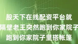 股天下在线配资平台就好比你家隔壁老王突然跑到你家院子里搭帐篷