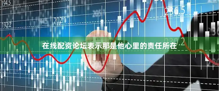 在线配资论坛表示那是他心里的责任所在