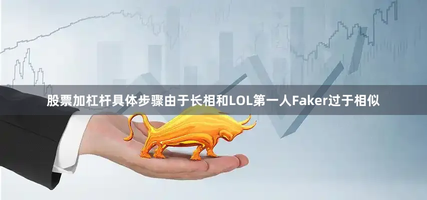 股票加杠杆具体步骤由于长相和LOL第一人Faker过于相似