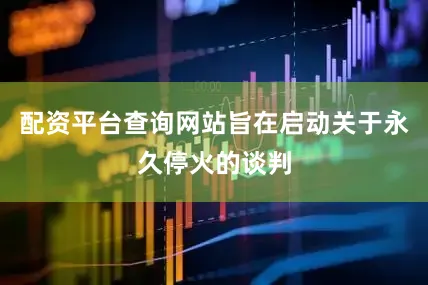 配资平台查询网站旨在启动关于永久停火的谈判